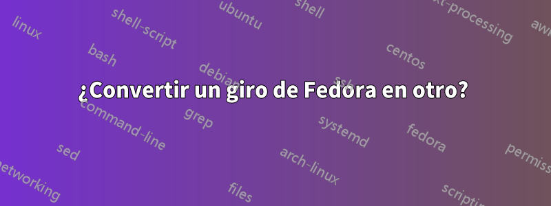 ¿Convertir un giro de Fedora en otro?