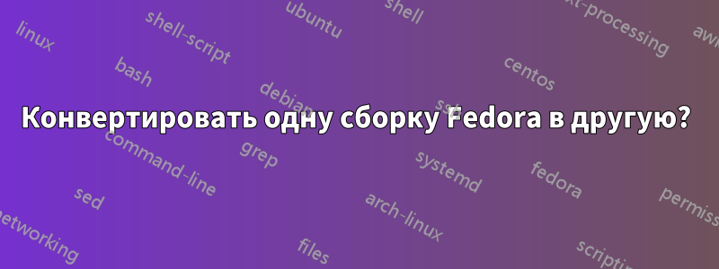 Конвертировать одну сборку Fedora в другую?