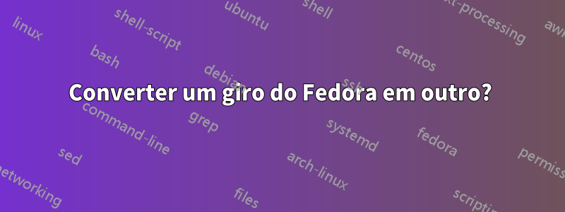 Converter um giro do Fedora em outro?