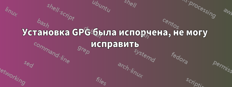 Установка GPG была испорчена, не могу исправить