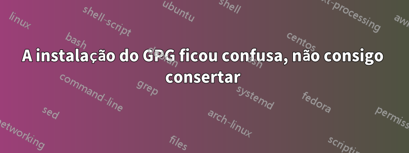 A instalação do GPG ficou confusa, não consigo consertar