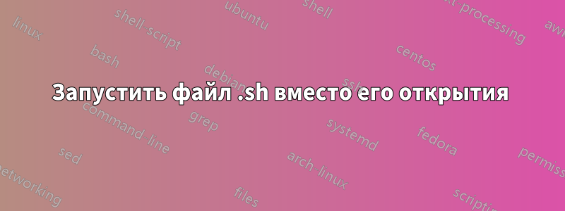 Запустить файл .sh вместо его открытия