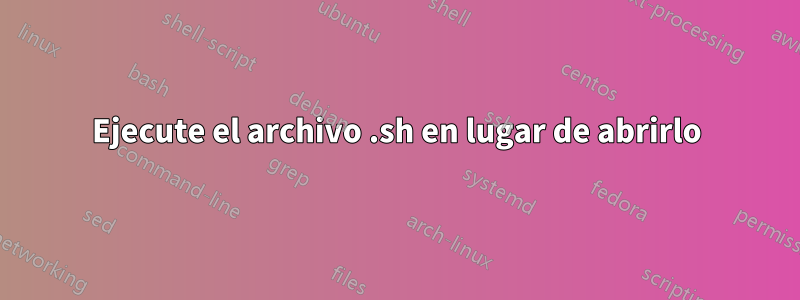 Ejecute el archivo .sh en lugar de abrirlo