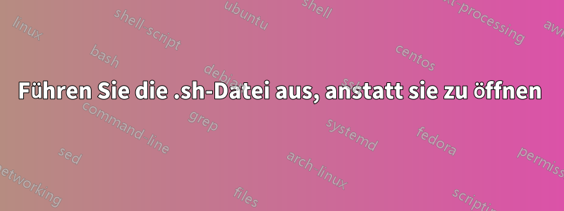 Führen Sie die .sh-Datei aus, anstatt sie zu öffnen