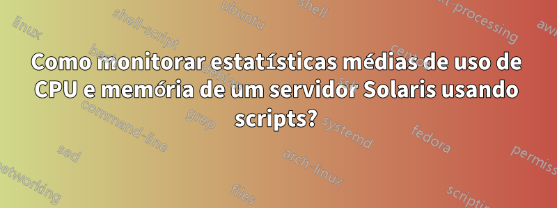 Como monitorar estatísticas médias de uso de CPU e memória de um servidor Solaris usando scripts?