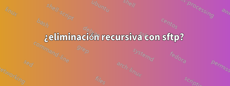 ¿eliminación recursiva con sftp?