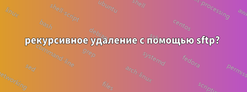 рекурсивное удаление с помощью sftp?