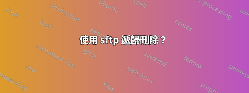 使用 sftp 遞歸刪除？