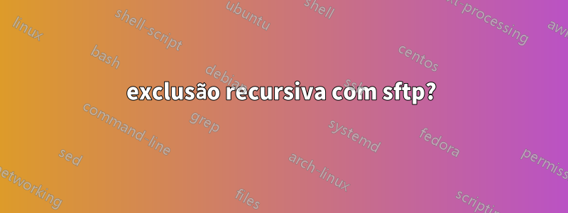 exclusão recursiva com sftp?