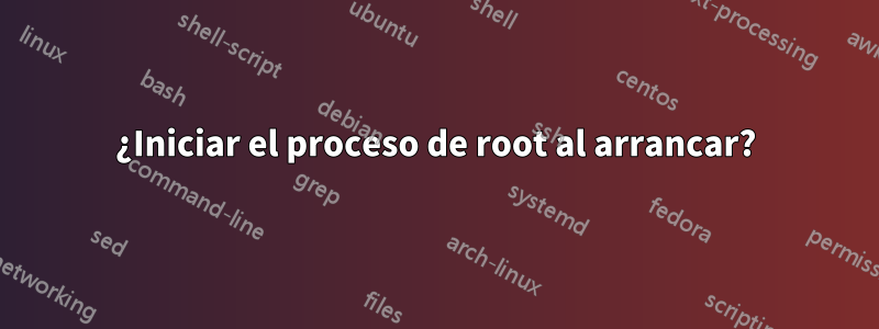 ¿Iniciar el proceso de root al arrancar?