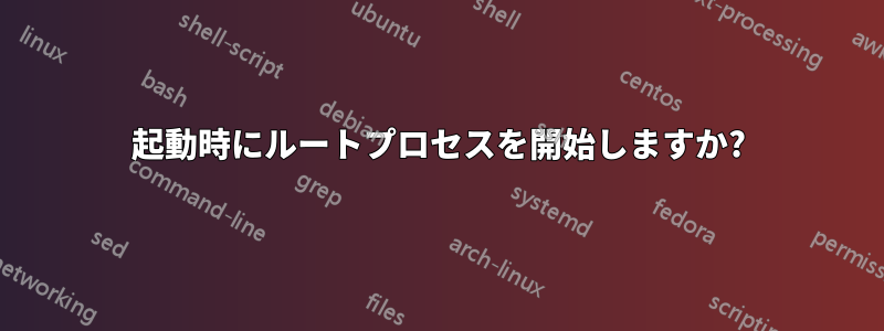 起動時にルートプロセスを開始しますか?