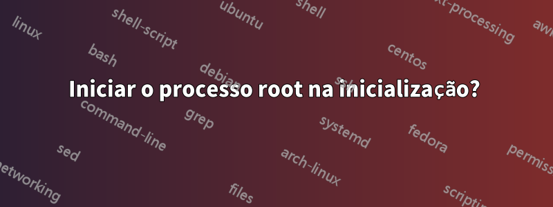 Iniciar o processo root na inicialização?