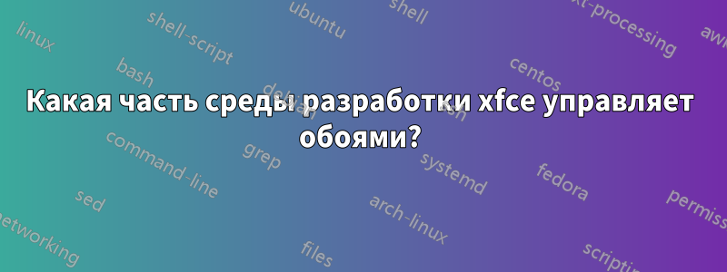 Какая часть среды разработки xfce управляет обоями?