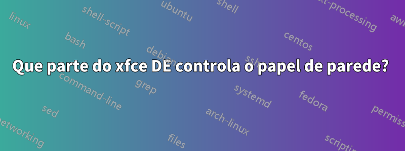 Que parte do xfce DE controla o papel de parede?