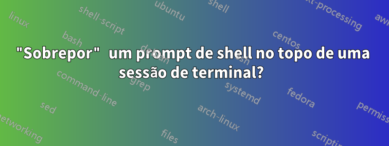 "Sobrepor" um prompt de shell no topo de uma sessão de terminal? 