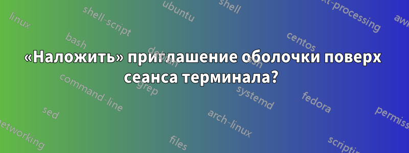 «Наложить» приглашение оболочки поверх сеанса терминала? 