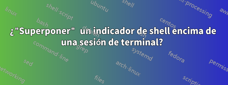 ¿"Superponer" un indicador de shell encima de una sesión de terminal? 