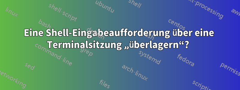 Eine Shell-Eingabeaufforderung über eine Terminalsitzung „überlagern“? 