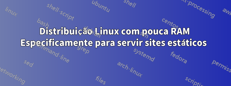 Distribuição Linux com pouca RAM Especificamente para servir sites estáticos 