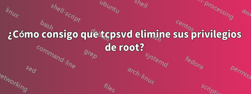 ¿Cómo consigo que tcpsvd elimine sus privilegios de root?