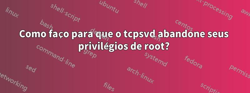 Como faço para que o tcpsvd abandone seus privilégios de root?