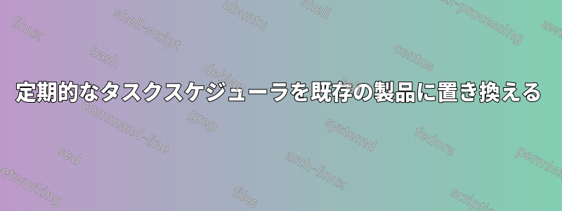 定期的なタスクスケジューラを既存の製品に置き換える