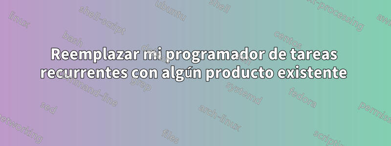 Reemplazar mi programador de tareas recurrentes con algún producto existente