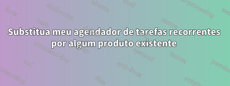 Substitua meu agendador de tarefas recorrentes por algum produto existente