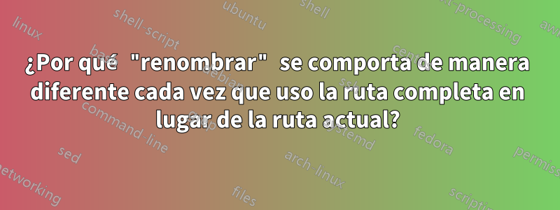 ¿Por qué "renombrar" se comporta de manera diferente cada vez que uso la ruta completa en lugar de la ruta actual?