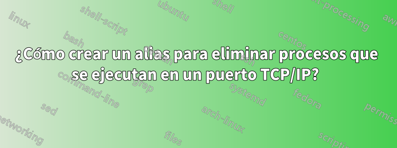 ¿Cómo crear un alias para eliminar procesos que se ejecutan en un puerto TCP/IP? 