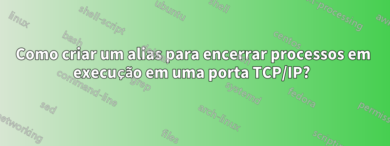 Como criar um alias para encerrar processos em execução em uma porta TCP/IP? 