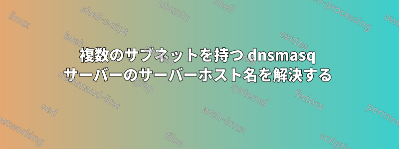 複数のサブネットを持つ dnsmasq サーバーのサーバーホスト名を解決する