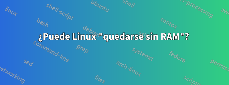 ¿Puede Linux "quedarse sin RAM"?