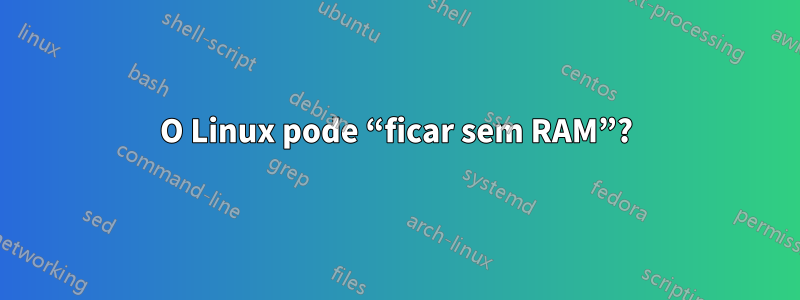 O Linux pode “ficar sem RAM”?