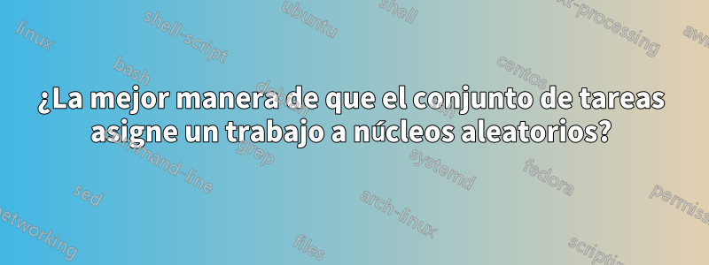 ¿La mejor manera de que el conjunto de tareas asigne un trabajo a núcleos aleatorios?