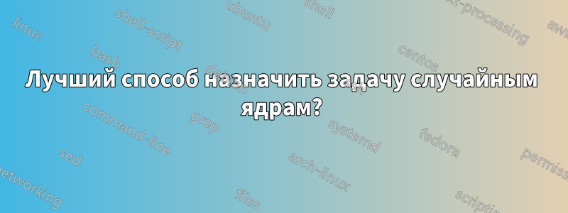 Лучший способ назначить задачу случайным ядрам?