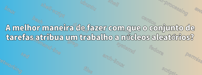 A melhor maneira de fazer com que o conjunto de tarefas atribua um trabalho a núcleos aleatórios?