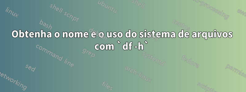 Obtenha o nome e o uso do sistema de arquivos com `df -h`