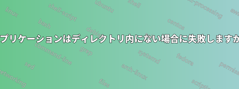 アプリケーションはディレクトリ内にない場合に失敗しますか?