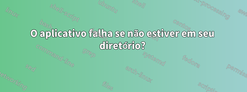 O aplicativo falha se não estiver em seu diretório?