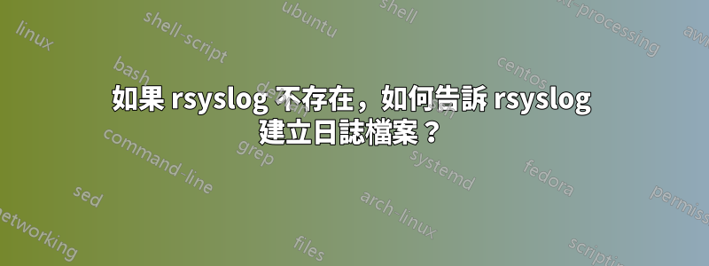 如果 rsyslog 不存在，如何告訴 rsyslog 建立日誌檔案？