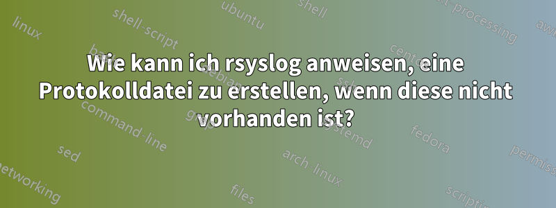 Wie kann ich rsyslog anweisen, eine Protokolldatei zu erstellen, wenn diese nicht vorhanden ist?