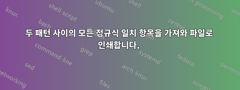 두 패턴 사이의 모든 정규식 일치 항목을 가져와 파일로 인쇄합니다.