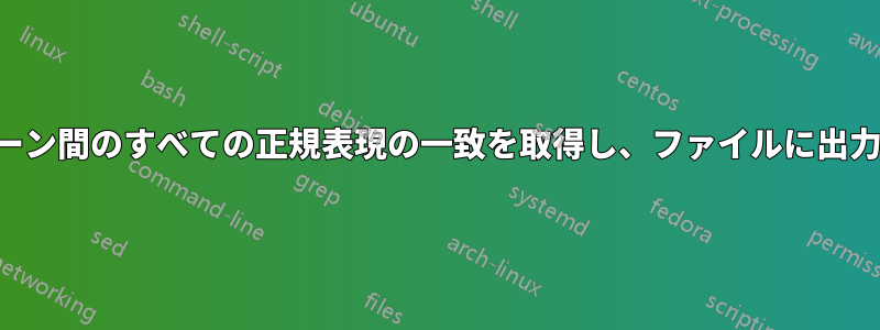 2つのパターン間のすべての正規表現の一致を取得し、ファイルに出力します。