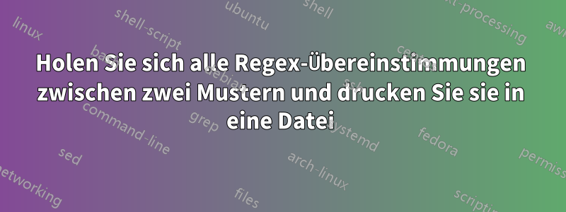 Holen Sie sich alle Regex-Übereinstimmungen zwischen zwei Mustern und drucken Sie sie in eine Datei