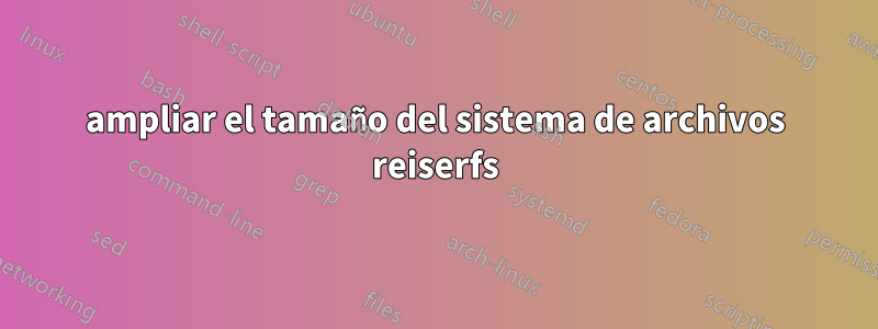 ampliar el tamaño del sistema de archivos reiserfs