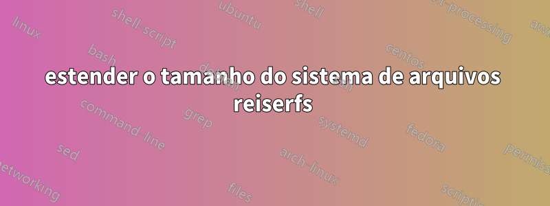 estender o tamanho do sistema de arquivos reiserfs