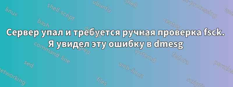 Сервер упал и требуется ручная проверка fsck. Я увидел эту ошибку в dmesg