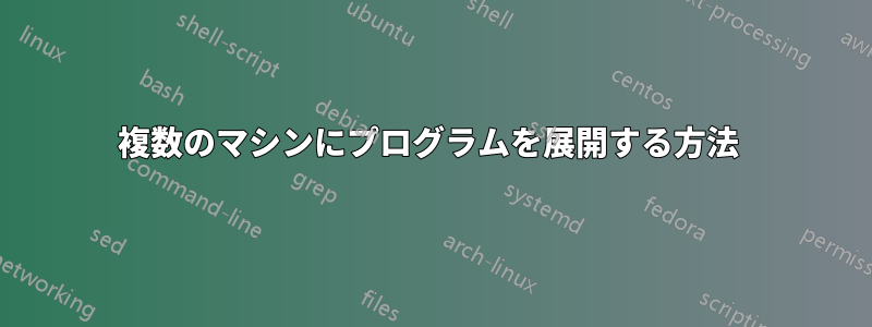 複数のマシンにプログラムを展開する方法 