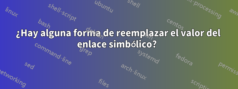 ¿Hay alguna forma de reemplazar el valor del enlace simbólico? 